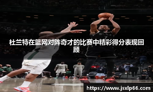 杜兰特在篮网对阵奇才的比赛中精彩得分表现回顾